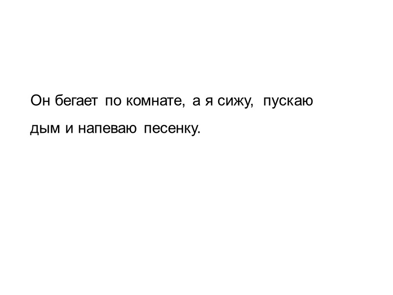 Он бегает по комнате, а я сижу,  пускаю  дым и напеваю песенку.